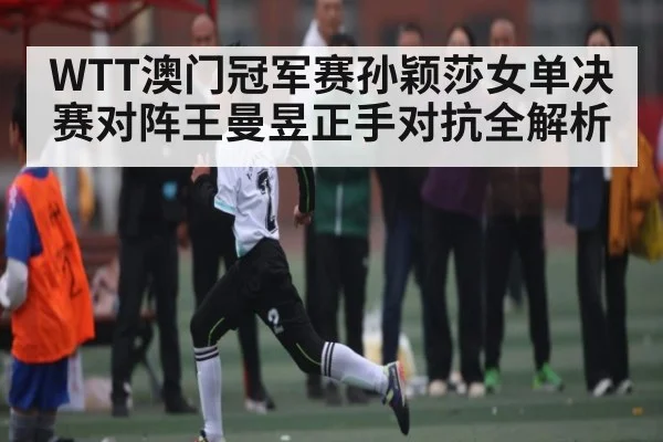 WTT澳门冠军赛孙颖莎女单决赛对阵王曼昱正手对抗全解析 | kaiyun