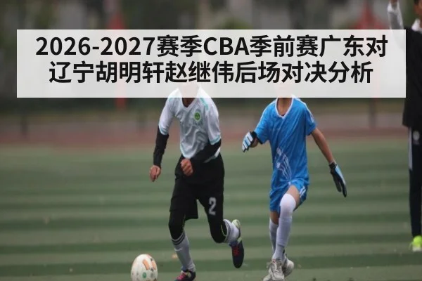 2026-2027赛季CBA季前赛广东对辽宁胡明轩赵继伟后场对决分析 | kaiyun