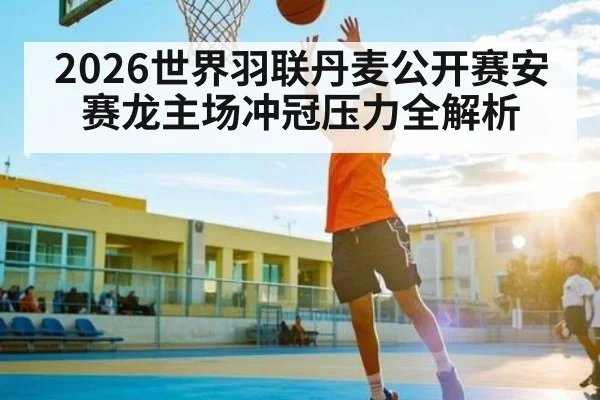 2026世界羽联丹麦公开赛安赛龙主场冲冠压力全解析 | kaiyun
