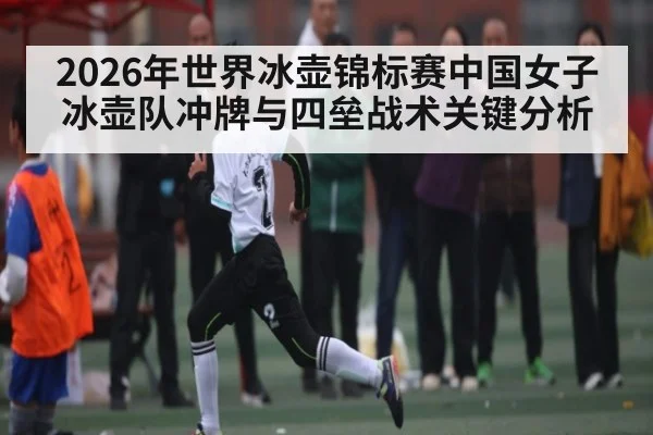 2026年世界冰壶锦标赛中国女子冰壶队冲牌与四垒战术关键分析