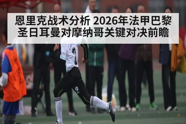 恩里克战术分析 2026年法甲巴黎圣日耳曼对摩纳哥关键对决前瞻(kaiyun)